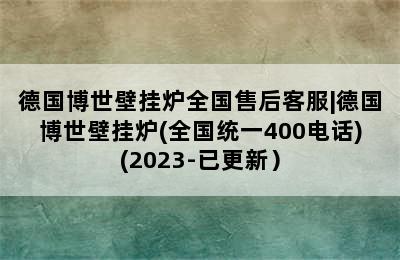 德国博世壁挂炉全国售后客服|德国博世壁挂炉(全国统一400电话)(2023-已更新）